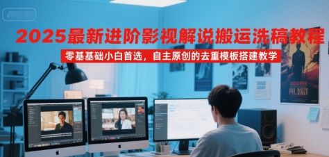 2025最新进阶影视解说搬运洗稿教程,零基础小白首选,自主原创的去重模板搭建教学-创客副业