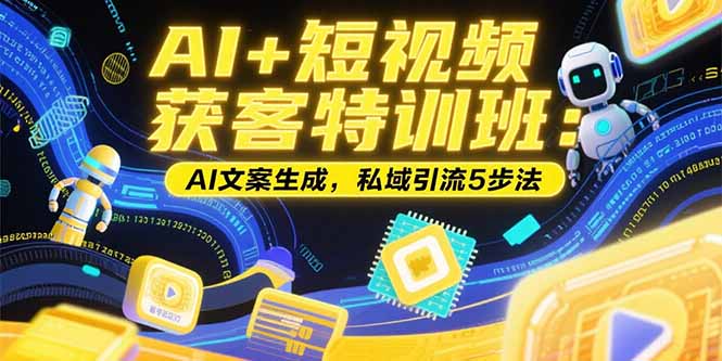 AI+短视频获客特训班：账号定位技巧，AI文案生成，私域引流5步法-创客副业