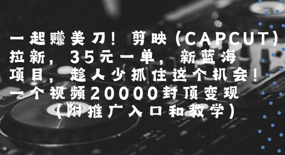 一起挣美刀!剪映(CAPCUT)拉新,35米一单,新蓝海项目,一个视频2w封顶变现(附推广入口和教学)-创客副业
