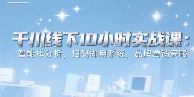6月千川线下10小时实战课:智能体分析,扫码即用系统,品牌营销策略-创客副业