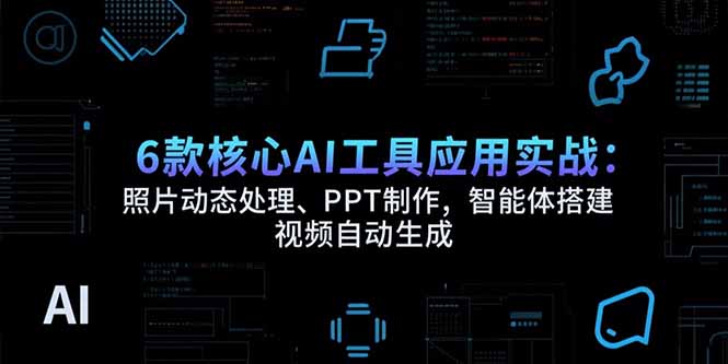 6款核心AI工具应用实战:照片动态处理、PPT制作,智能体搭建 视频自动生成-创客副业