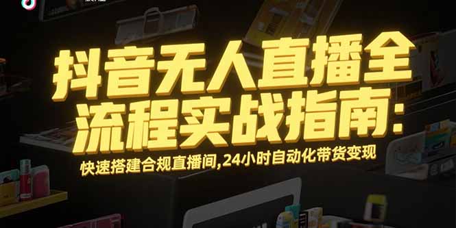 抖音无人直播全流程实战指南:快速搭建合规直播间,24小时自动化带货变现-创客副业