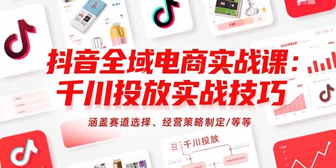 抖音全域电商实战课:千川投放实战技巧,涵盖赛道选择、经营策略制定/等等-创客副业