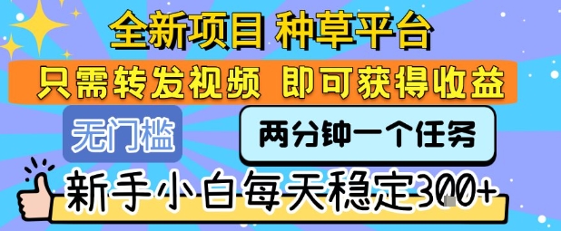 全新项目 种草平台 只需要转发任务视频 即可获得收益 新手小白每天稳定3张+【揭秘】-创客副业