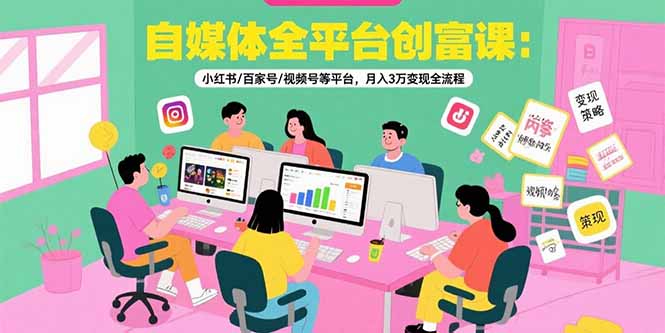 自媒体全平台创富课:小红书/百家号/视频号等平台,月入3万变现全流程-创客副业