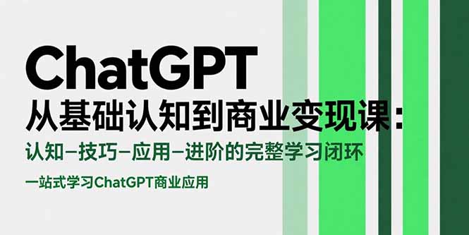 ChatGPT从基础认知到商业变现课:认知-技巧-应用-进阶的完整学习闭环-创客副业