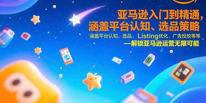 亚马逊入门到精通,涵盖平台认知、选品策略、Listing优化、广告投放/等等-创客副业