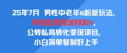 25年7月男性中老年s粉新玩法,月轻松变现3W+,公转私高转化变现项目,小白简单复制好上手-创客副业