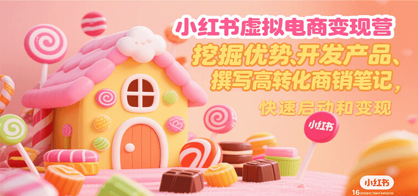 小红书虚拟电商变现营,挖掘优势、开发产品、撰写高转化商销笔记,快速启动和变现-创客副业