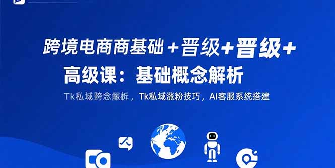 跨境电商基础+晋级+高级课:基础概念解析,Tk私域涨粉技巧,AI客服系统搭建-创客副业