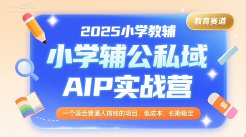 2025小学教辅公私域AIP实战营,一个适合普通人搞钱的项目,低成本,长期稳定-创客副业