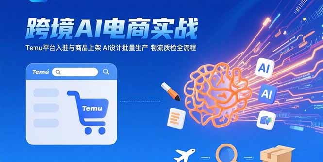 AI+跨境电商实战:Temu平台入驻与商品上架 AI设计批量生产 物流质检全流程-创客副业
