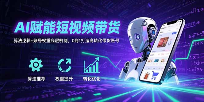 AI赋能短视频带货:算法逻辑+账号权重底层机制,0到1打造高转化带货账号-创客副业