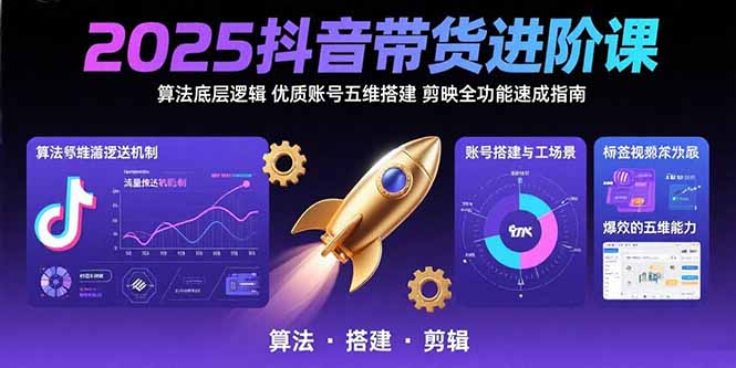 2025抖音带货进阶课：算法底层逻辑,优质账号五维搭建,剪映全功能速成指南-创客副业