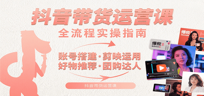 抖音带货运营课:含账号搭建、剪映运用、好物推荐、团购达人等内容,教你玩转抖音-创客副业
