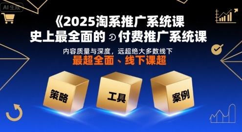2025淘系推广系统课,史上最全面的付费推广系统课,内容质量与深度,远超绝大多数线下课-创客副业