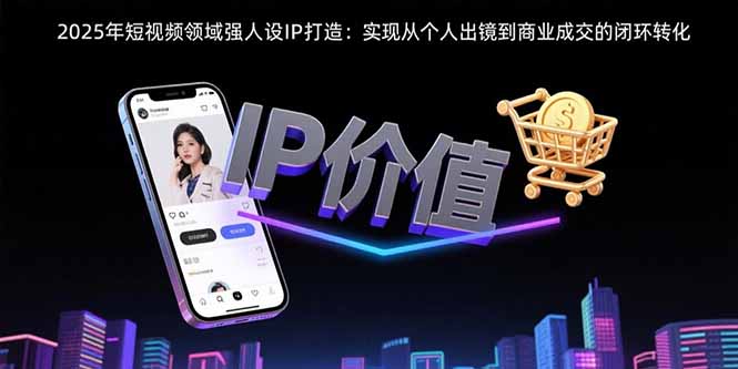 2025年短视频领域人设IP打造:实现从个人出镜到商业成交的闭环转化-创客副业