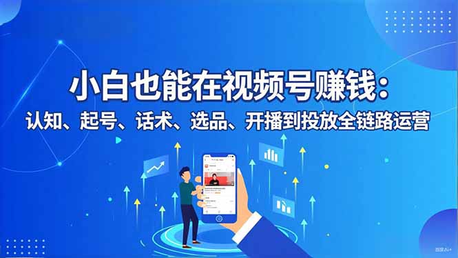 小白也能在视频号赚钱：认知、起号、话术、选品、开播到投放全链路运营-创客副业