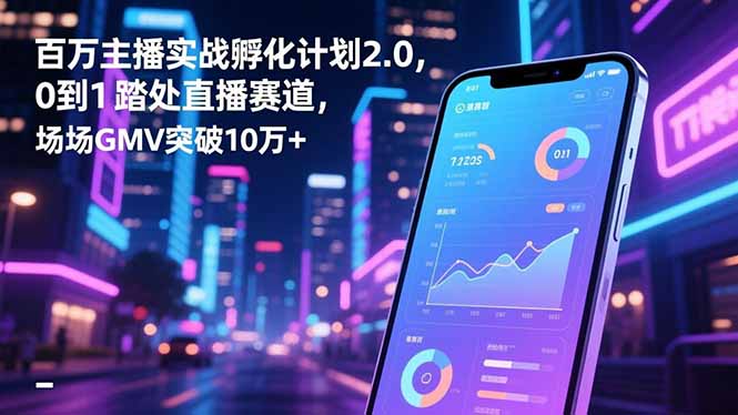 百万主播实战孵化计划2.0,0到1踏入直播赛道,场均GMV突破10万+-创客副业