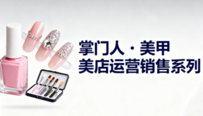 美甲店运营销售系列,助力美甲店老板及从业者提升运营、销售与管理能力-创客副业