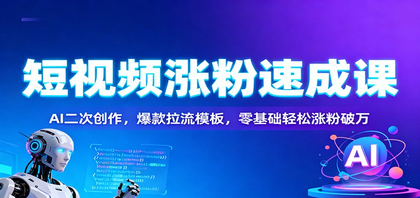 短视频涨粉速成课：AI二次创作，爆款拉流模板，零基础轻松涨粉破万-创客副业