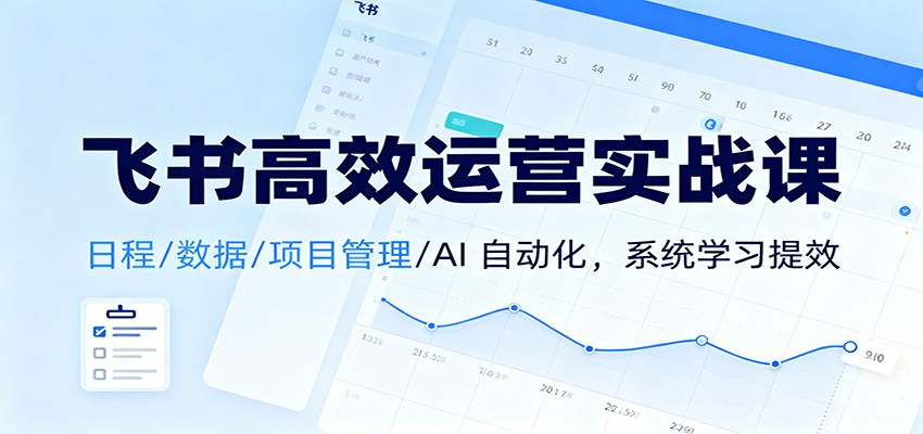 飞书高效运营实战课：日程/数据/项目管理/AI 自动化，系统学习提效-创客副业