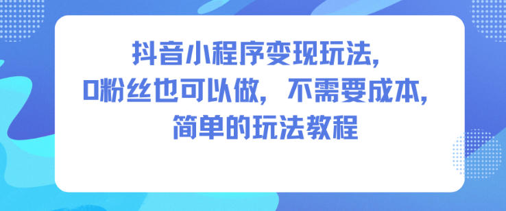 抖音小程序变现玩法，0粉丝也可以做，不需要成本，简单的玩法教程-创客副业