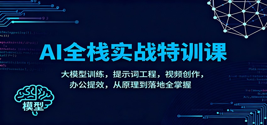 AI全栈实战特训课：大模型训练，提示词工程，视频创作，办公提效，从原理到落地全掌握-创客副业