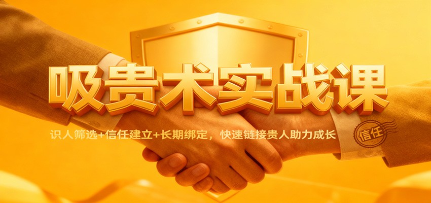 吸贵术实战课:识人筛选+信任建立+长期绑定,快速链接贵人助力成长-创客副业