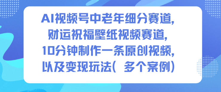 AI视频号中老年细分赛道，财运祝福壁纸视频赛道，10分钟制作一条原创视频，以及变现玩法-创客副业