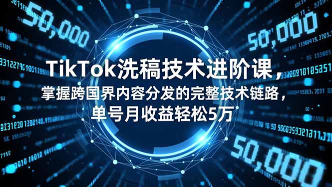 TikTok洗稿技术进阶课，掌握跨国界内容分发的完整技术链路，单号月收益轻松5万-创客副业