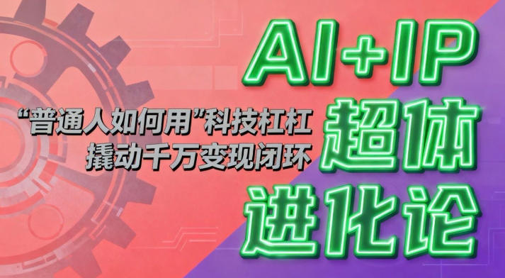 AI+IP超体进化论：普通人如何用“科技杠杆”撬动千万变现闭环？-创客副业