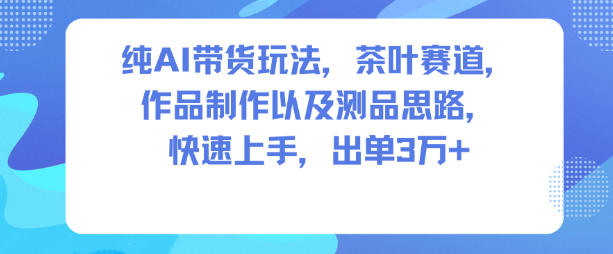 纯AI带货玩法，茶叶赛道，制作以及思路，快速上手，出单3W+-创客副业