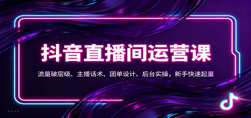 抖音同城直播间运营课：流量破层级、主播话术、团单设计、后台实操，新手快速起量-创客副业