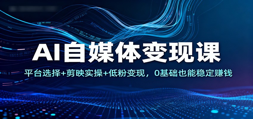 AI自媒体变现课：平台选择+剪映实操+低粉变现，0基础也能稳定赚钱-创客副业