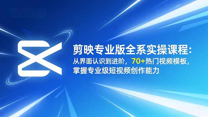剪映专业版全系实操课程：从界面认识到进阶，70+热门视频模板，掌握专业级短视频创作能力-创客副业