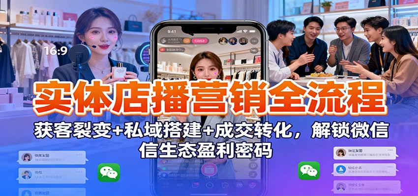 实体店播营销全流程：获客裂变+私域搭建+成交转化，解锁微信生态盈利密码-创客副业