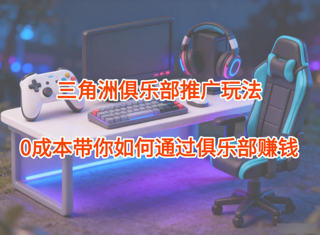 项目拆解：三角洲俱乐部推广玩法，0成本带你如何通过俱乐部賺钱-创客副业