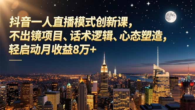 抖音一人直播模式创新课，不出镜项目、话术逻辑、心态塑造，轻启动月收益8万+-创客副业