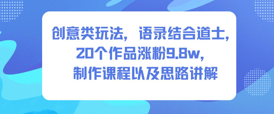 创意类玩法，语录结合道士，20个作品涨粉9.8w，制作课程以及思路讲解-创客副业