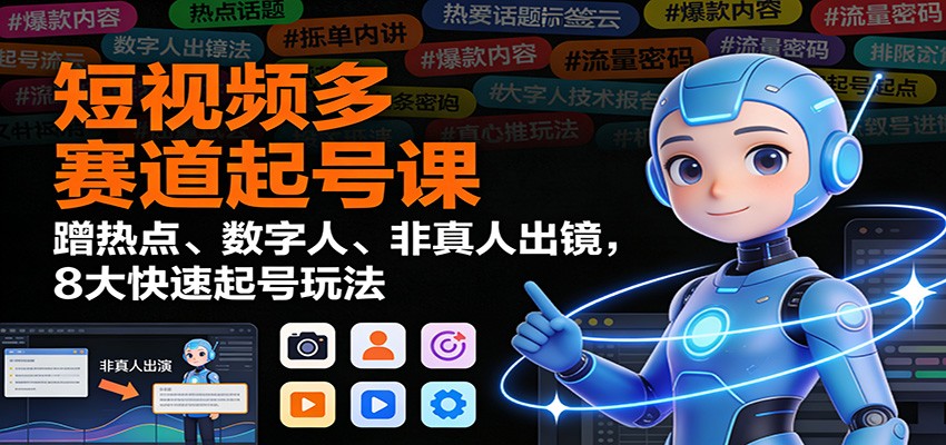 短视频多赛道起号课：蹭热点、数字人、非真人出镜，8大快速起号玩法-创客副业