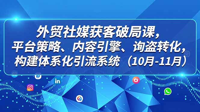 外贸 社媒获客破局课，平台策略、内容引擎、询盘转化，构建体系化引流系统(10月-11月-创客副业