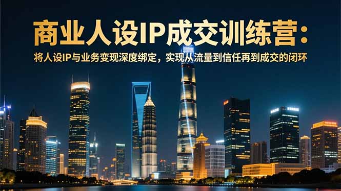 商业人设IP成交训练营-12月：将人设IP与业务变现深度绑定，从流量到信任再到成交闭环-创客副业