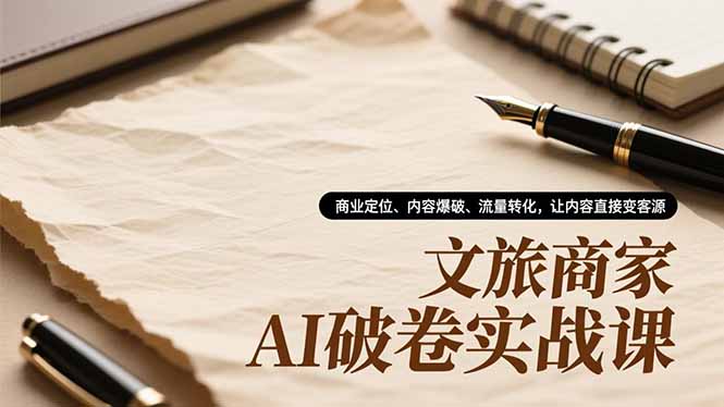 文旅商家AI破卷实战课，商业定位、内容爆破、流量转化，让内容直接变客源-创客副业