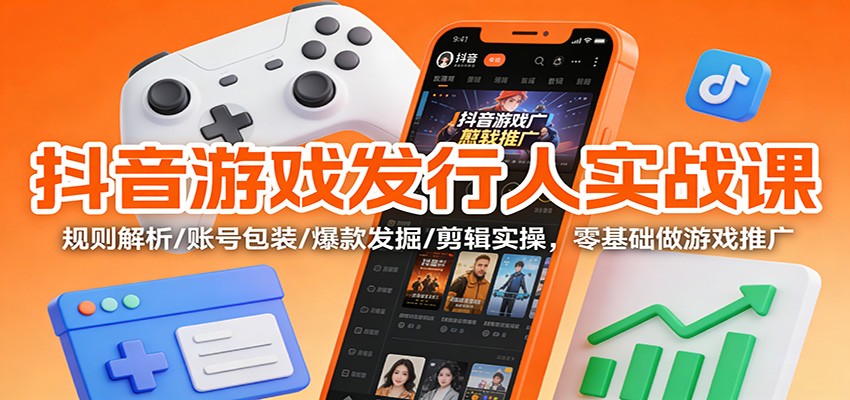 抖音游戏发行人实战课：规则解析/账号包装/爆款发掘 /剪辑实操，零基础做游戏推广-创客副业