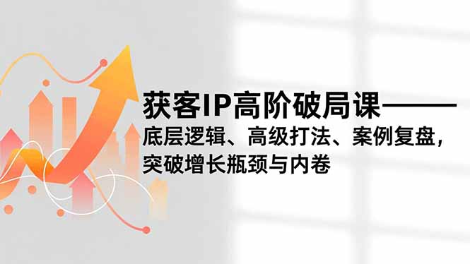 获客IP高阶破局课，底层逻辑、高级打法、案例复盘，突破增长瓶颈与内卷-创客副业