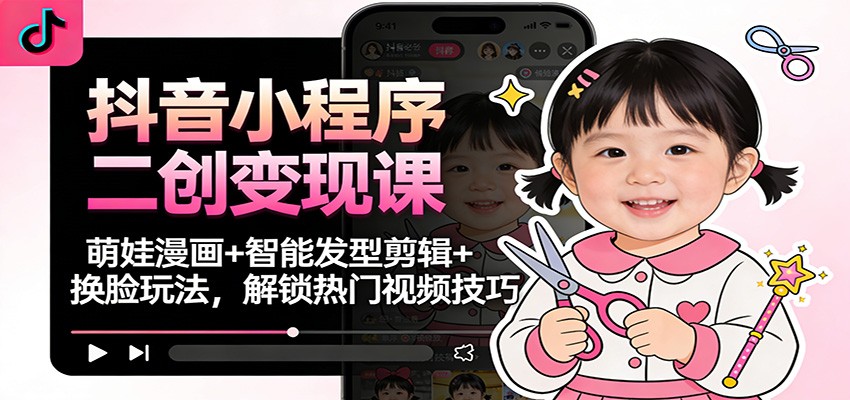 抖音小程序二创变现课:萌娃漫画+智能发型剪辑+换脸玩法,解锁热门视频技巧-创客副业