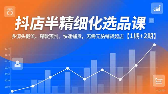 抖店半精细化选品课，多源头截流、爆款预判、快速铺货，无脑铺货起店【1期+2期】-创客副业