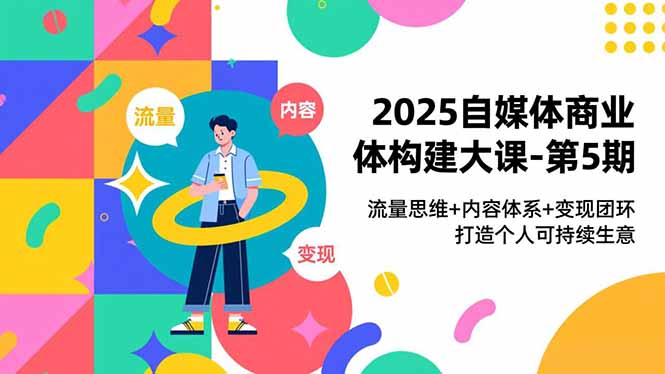 2025自媒体商业体构建大课-第5期,流量思维+内容体系+变现闭环,打造个人可持续生意-创客副业
