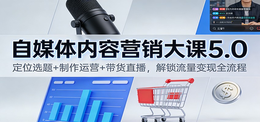 自媒体内容营销大课5.0:定位选题+制作运营+带货直播,解锁流量变现全流程-创客副业